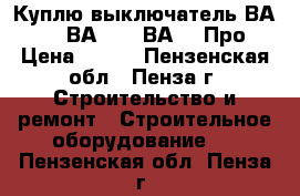  Куплю выключатель ВА5541, ВА5543, ВА5043Про › Цена ­ 100 - Пензенская обл., Пенза г. Строительство и ремонт » Строительное оборудование   . Пензенская обл.,Пенза г.